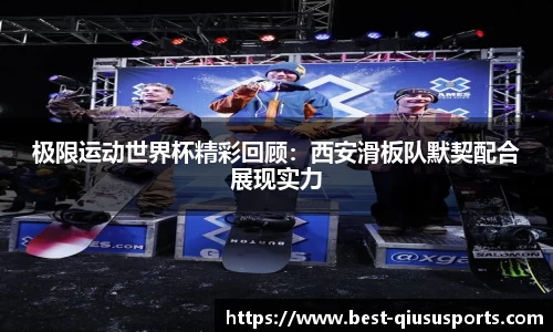 极限运动世界杯精彩回顾：西安滑板队默契配合展现实力